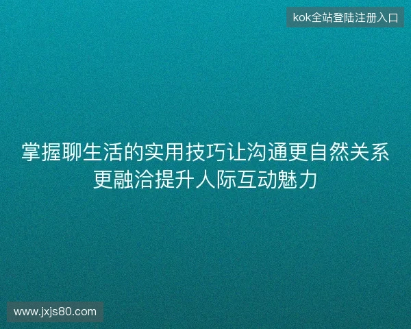 掌握聊生活的实用技巧让沟通更自然关系更融洽提升人际互动魅力 掌握聊生活的实用技巧让沟通更自然关系更融洽提升人际互动魅力