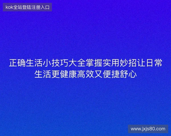 正确生活小技巧大全掌握实用妙招让日常生活更健康高效又便捷舒心 正确生活小技巧大全掌握实用妙招让日常生活更健康高效又便捷舒心