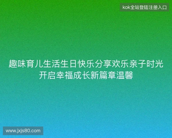 趣味育儿生活生日快乐分享欢乐亲子时光开启幸福成长新篇章温馨