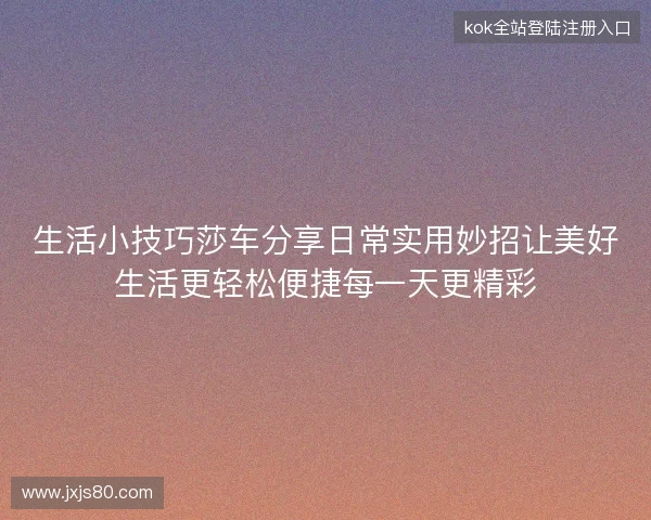 生活小技巧莎车分享日常实用妙招让美好生活更轻松便捷每一天更精彩 生活小技巧莎车分享日常实用妙招让美好生活更轻松便捷每一天更精彩